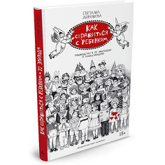 Как справиться с ребенком. Руководство в 22 эпизодах и иллюстрациях Махаон