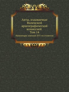 Акты, издаваемые Виленской археографической комиссией Том 14, Инвентари имений XVI-го стол Нобель Пресс