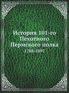 История 101-го Пехотного Пермского полка, 1788-1897 Нобель Пресс