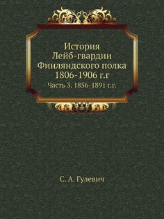 История Лейб-гвардии Финляндского полка, 1806-1906 г,г, Часть 3 Нобель Пресс