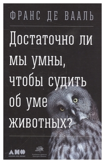 Достаточно ли мы умны, чтобы судить об уме животных? Альпина Паблишер