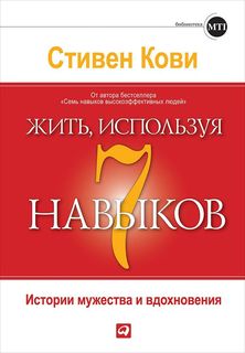 Жить, используя 7 навыков: Истории мужества и вдохновения Альпина Паблишер