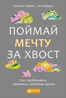 Поймай мечту за хвост: Как зарабатывать, занимаясь любимым делом Альпина Паблишер