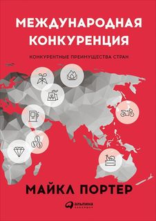 Международная конкуренция. Конкурентные преимущества стран Альпина Паблишер
