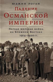 Падение Османской империи: Первая мировая война на Ближнем Востоке, 1914–1920 гг. Альпина Паблишер