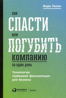 Как спасти или погубить компанию за один день: Технологии глубинной фасилитации для бизнес Альпина Паблишер