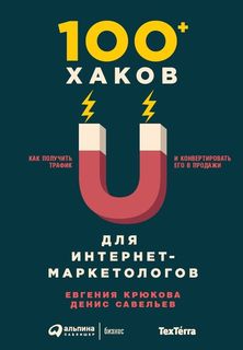 100+ хаков для интернет-маркетологов: Как получить трафик и конвертировать его в продажи Альпина Паблишер