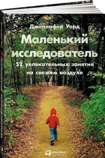 Маленький исследователь, 52 увлекательных занятия на свежем воздухе Альпина Паблишер
