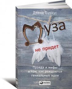 Буркус Д, Муза не придёт, Правда и мифы о том, как рождаются гениальные идеи Альпина Паблишер