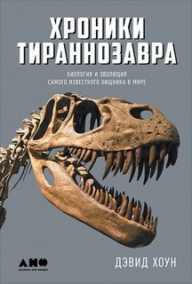 Хроники тираннозавра: Биология и эволюция самого известного хищника в мире Альпина Паблишер