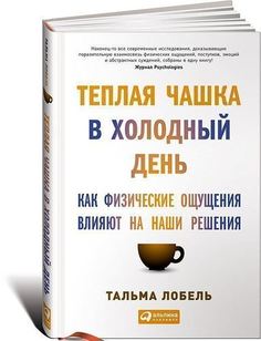 Лобель Т, Теплая чашка в холодный день, Как физические ощущения влияют на наши решения Альпина Паблишер