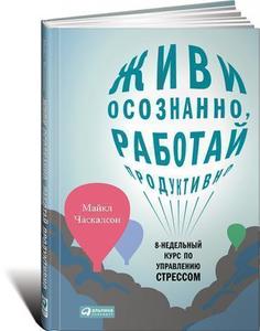 Часкалсон М, Живи осознанно, работай продуктивно, 8-недельный курс по управлению стрессом Альпина Паблишер