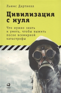 Цивилизация с нуля: Что нужно знать и уметь, чтобы выжить после всемирной катастрофы Альпина Паблишер