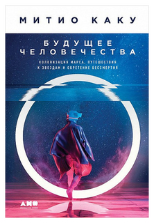 Будущее человечества: Колонизация Марса, путешествия к звездам и обретение бессмертия Альпина Паблишер