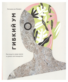 Гибкий ум. Как видеть вещи иначе и думать нестандартно