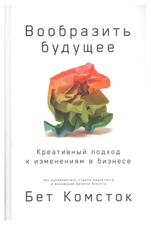Вообразить будущее: Креативный подход к изменениям в бизнесе Альпина Паблишер