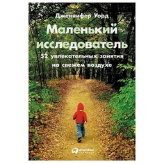 Уорд Д. "Маленький исследователь: 52 увлекательных занятия на свежем воздухе" Альпина Паблишер