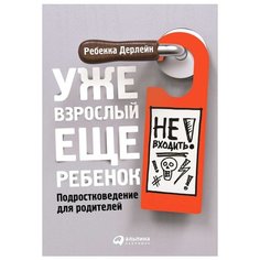 Дерлейн Р. "Уже взрослый, еще ребенок: Подростковедение для родителей" Альпина Паблишер