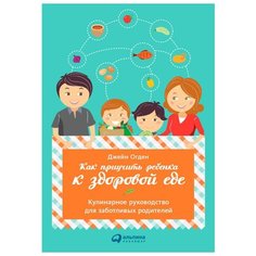 Огден Д. "Как приучить ребенка к здоровой еде: Кулинарное руководство для заботливых родителей" Альпина Паблишер