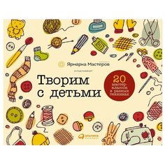 Творим с детьми: 20 мастер-классов в разных техниках Альпина Паблишер