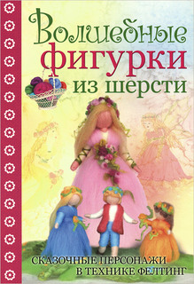 Волшебные фигурки из шерсти. Сказочные персонажи в технике фелтинг КОНТЭНТ