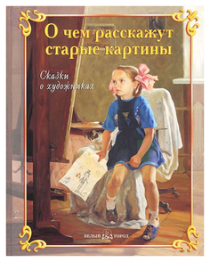Книга БЕЛЫЙ ГОРОД Сказки о художниках. О чем расскажут старые картины: сказки о художниках
