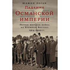 Падение Османской империи: Первая мировая война на Ближнем Востоке, 1914–1920 гг. Альпина Паблишер