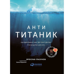 Анти-Титаник: Как выигрывать там, где тонут другие. Руководство для CEO Альпина Паблишер