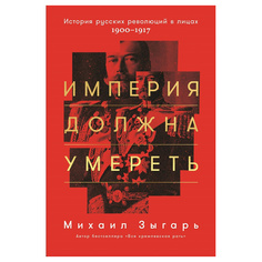 Империя должна умереть: История русских революций в лицах. 1900-1917 (твердый переплет) Альпина Паблишер
