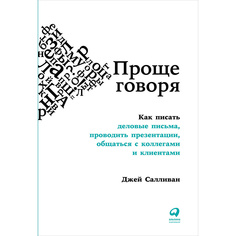 Проще говоря: Как писать деловые письма, проводить презентации, общаться с коллегами и ... Альпина Паблишер