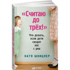 Считаю до трех! Что делать, если дети сводят нас с ума Альпина Паблишер