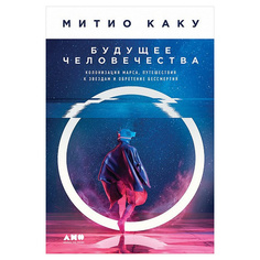 Будущее человечества: Колонизация Марса, путешествия к звездам и обретение бессмертия Альпина Паблишер