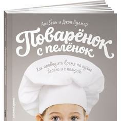 Поваренок с пеленок: Как проводить время на кухне весело и с пользой Альпина Паблишер