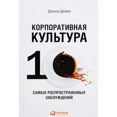 Корпоративная культура: Десять самых распространенных заблуждений Альпина Паблишер
