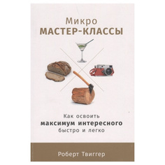 Микро мастер-классы: Как освоить максимум интересного быстро и легко Альпина Паблишер