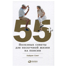 55+: Полезные советы для нескучной жизни на пенсии Альпина Паблишер