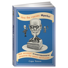 Что бы сказал Фрейд? Как великие психотерапевты решили бы ваши проблемы Альпина Паблишер