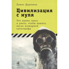 Цивилизация с нуля: Что нужно знать и уметь, чтобы выжить после всемирной катастрофы Альпина Паблишер