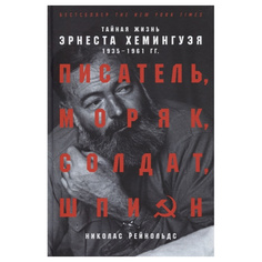 Писатель, моряк, солдат, шпион: Тайная жизнь Эрнеста Хемингуэя, 1935-1961 гг. Альпина Паблишер