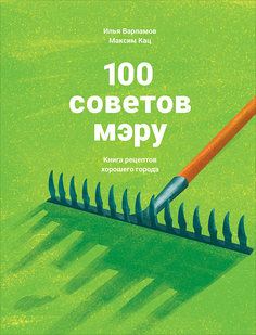 100 советов мэру: Книга рецептов хорошего города Альпина Паблишер