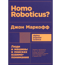 Homo Roboticus? Люди и машины в поисках взаимопонимания (карманный формат) Альпина Паблишер