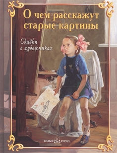 О чем расскажут старые картины. Сказки о художниках Белый Город