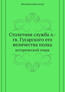 Столетняя служба л.-гв. Гусарского его величества полка. исторический очерк Нобель Пресс