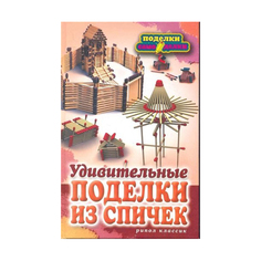 Удивительные поделки из спичек Рипол Классик