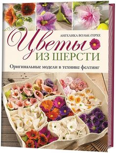Книга Цветы из шерсти. Оригинальные модели в технике фелтинг КОНТЭНТ