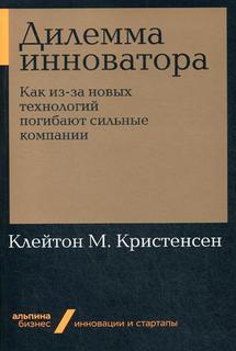 Дилемма инноватора: Как из-за новых технологий погибают сильные компании (мягкая обложка) Альпина Паблишер