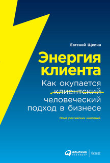 Энергия клиента: Как окупается человеческий подход в бизнесе Альпина Паблишер