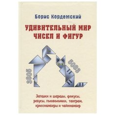 Кордемский Б. "Удивительный мир чисел и фигур. Загадки и шарады, фокусы, ребусы, головоломки, танграм, кросснамберы и чайннамбер"