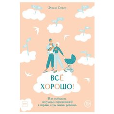 Остер Э. "Все хорошо! Как избежать ненужных переживаний в первые годы жизни ребенка"