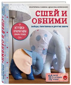 Сшей и обними. Зайчики, пингвины и другие звери. Игрушки-примитивы своими руками Эксмо
